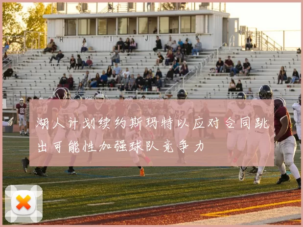 湖人计划续约斯玛特以应对合同跳出可能性加强球队竞争力