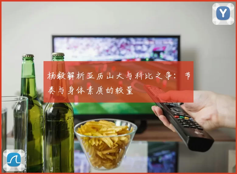 杨毅解析亚历山大与科比之争：节奏与身体素质的较量