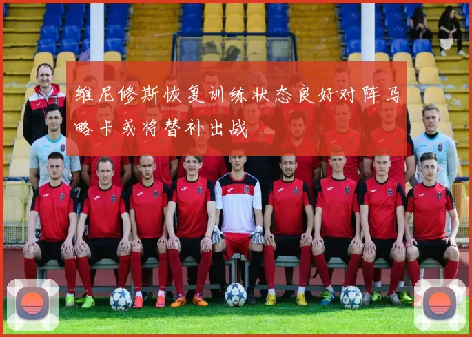 维尼修斯恢复训练状态良好对阵马略卡或将替补出战