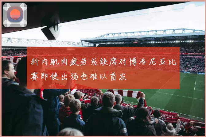 科内肌肉疲劳或缺席对博洛尼亚比赛即使出场也难以首发