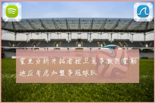 霍里分析开拓者控卫竞争激烈霍勒迪应考虑加盟争冠球队