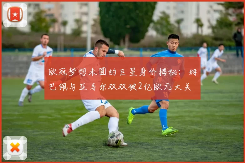 欧冠梦想未圆的巨星身价揭秘：姆巴佩与亚马尔双双破2亿欧元大关