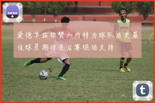 爱德华兹称赞加内特为球队历史最佳球员期待季后赛现场支持
