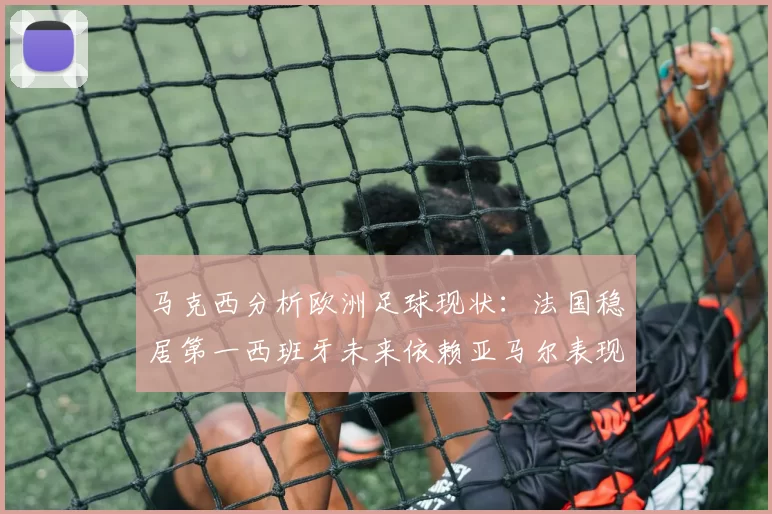 马克西分析欧洲足球现状：法国稳居第一西班牙未来依赖亚马尔表现
