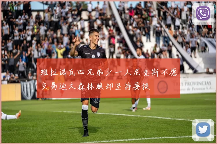 维拉诺瓦四兄弟少一人尼克斯不愿交易迪文森林狼却坚持要换