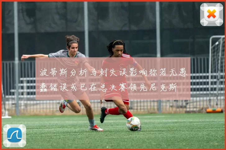 波蒂斯分析马刺失误影响称若无愚蠢错误或已在总决赛领先尼克斯
