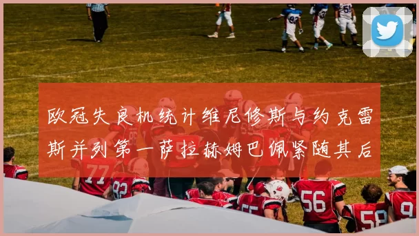 欧冠失良机统计维尼修斯与约克雷斯并列第一萨拉赫姆巴佩紧随其后