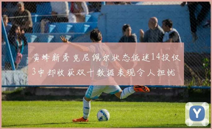 黄蜂新秀克尼佩尔状态低迷14投仅3中却收获双十数据表现令人担忧