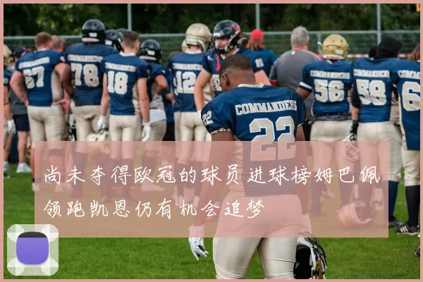 尚未夺得欧冠的球员进球榜姆巴佩领跑凯恩仍有机会追梦