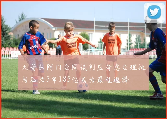 火箭队阿门合同谈判应考虑合理性与压力5年185亿或为最佳选择