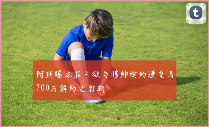 阿斯曝本菲卡欲与穆帅续约遭皇马700万解约金打断