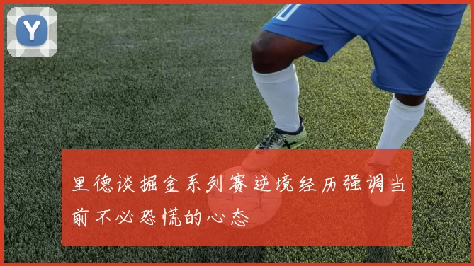 里德谈掘金系列赛逆境经历强调当前不必恐慌的心态