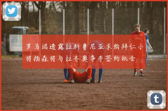 罗马诺透露拉科鲁尼亚求购拜仁小将扬森将与拉齐奥争夺签约机会