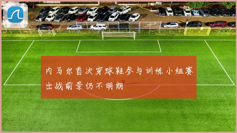 内马尔首次穿球鞋参与训练小组赛出战前景仍不明朗
