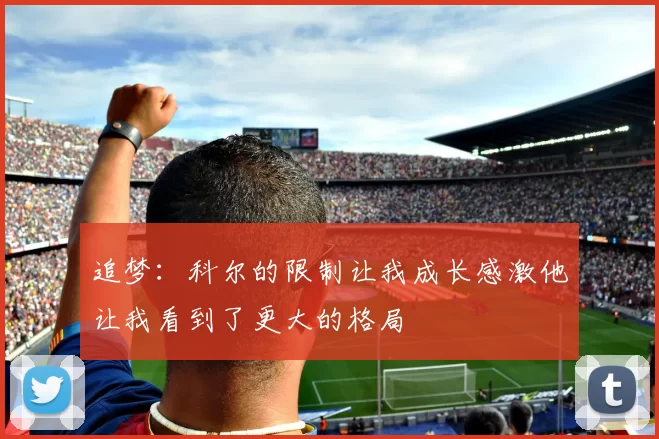 追梦：科尔的限制让我成长感激他让我看到了更大的格局