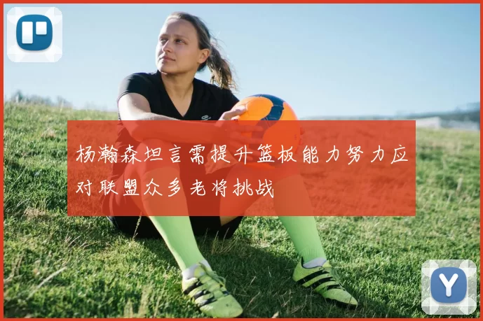 杨瀚森坦言需提升篮板能力努力应对联盟众多老将挑战