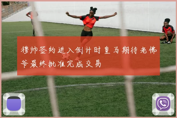 穆帅签约进入倒计时皇马期待老佛爷最终批准完成交易