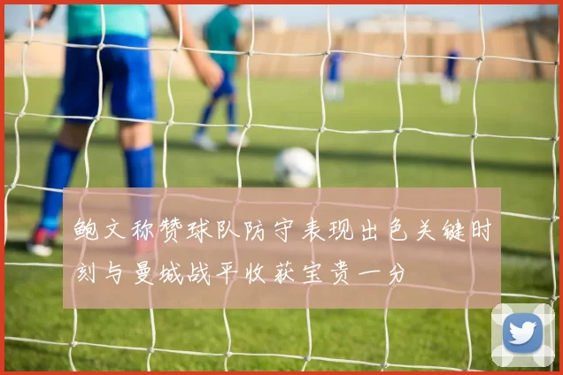 鲍文称赞球队防守表现出色关键时刻与曼城战平收获宝贵一分