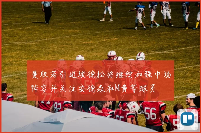 曼联若引进埃德松将继续加强中场阵容并关注安德森和M费等球员
