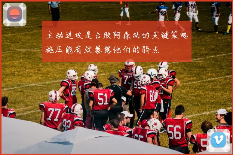 主动进攻是击败阿森纳的关键策略施压能有效暴露他们的弱点
