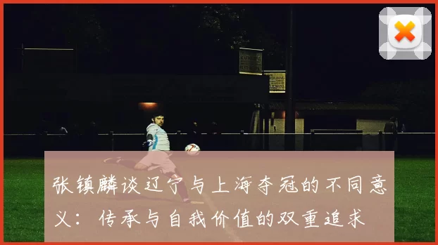 张镇麟谈辽宁与上海夺冠的不同意义：传承与自我价值的双重追求