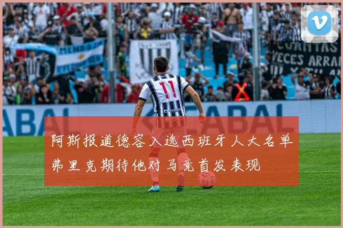 阿斯报道德容入选西班牙人大名单弗里克期待他对马竞首发表现