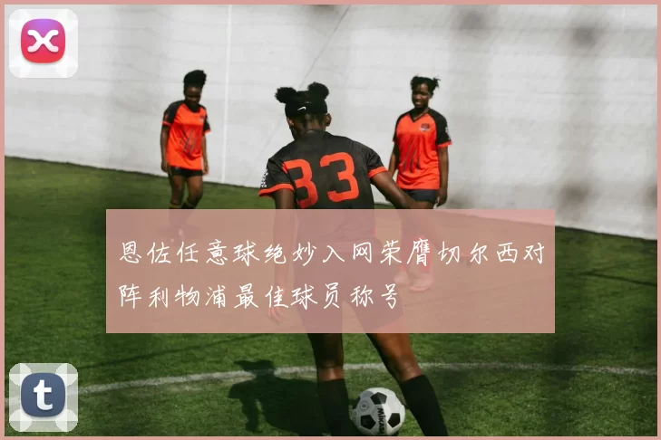 恩佐任意球绝妙入网荣膺切尔西对阵利物浦最佳球员称号