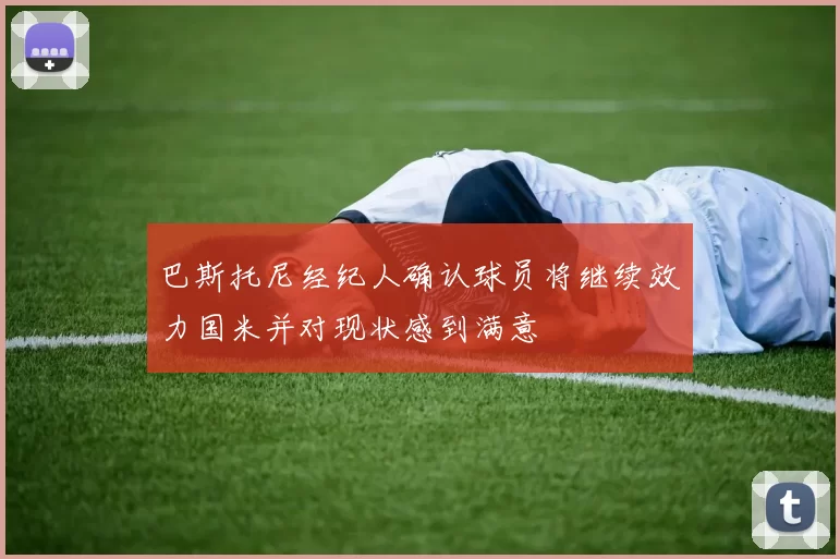 巴斯托尼经纪人确认球员将继续效力国米并对现状感到满意
