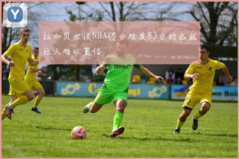 拉加贝尔谈NBA得分难度83分的成就让人难以置信