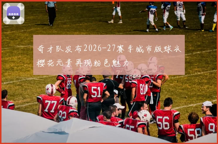 奇才队发布2026-27赛季城市版球衣樱花元素再现粉色魅力