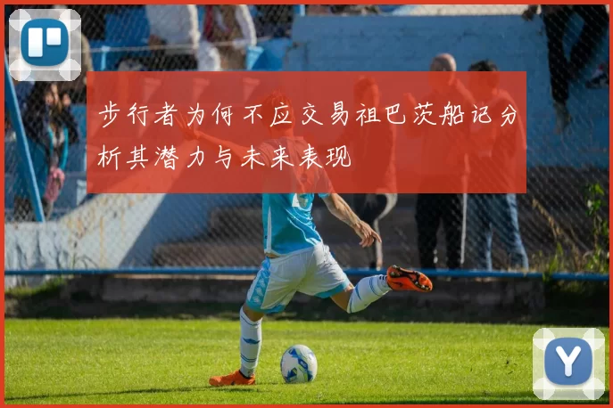 步行者为何不应交易祖巴茨船记分析其潜力与未来表现