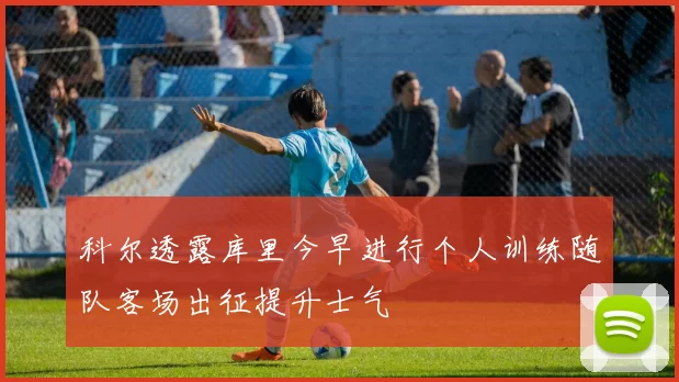 科尔透露库里今早进行个人训练随队客场出征提升士气