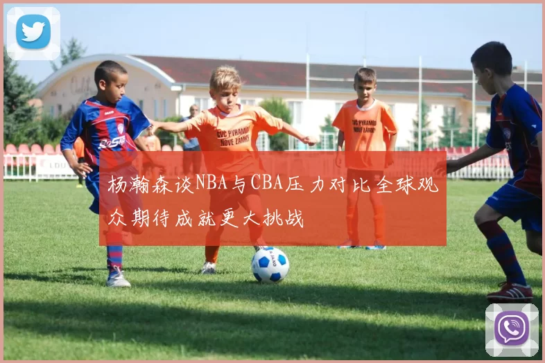 杨瀚森谈NBA与CBA压力对比全球观众期待成就更大挑战