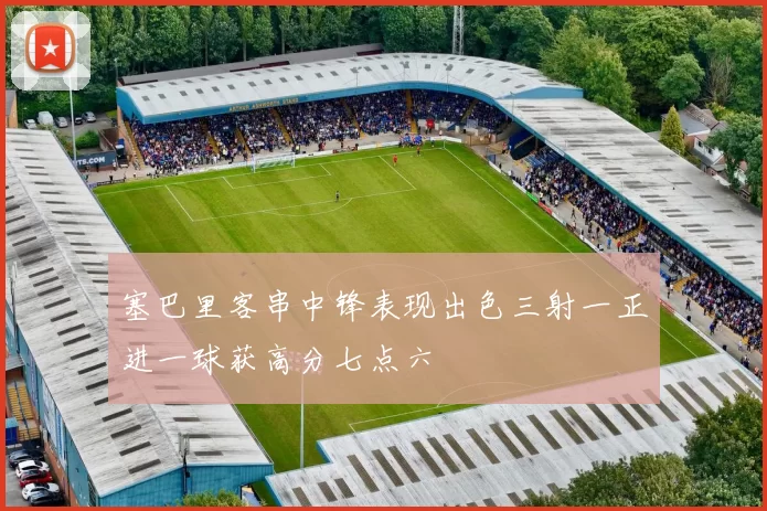 塞巴里客串中锋表现出色三射一正进一球获高分七点六