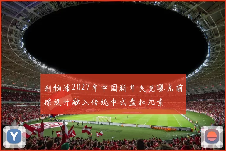 利物浦2027年中国新年夹克曝光前襟设计融入传统中式盘扣元素