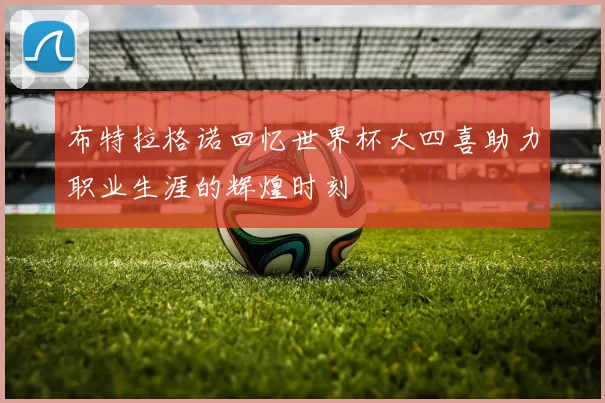 布特拉格诺回忆世界杯大四喜助力职业生涯的辉煌时刻