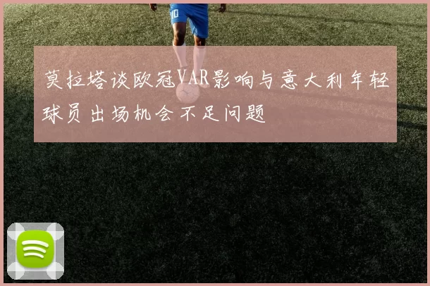 莫拉塔谈欧冠VAR影响与意大利年轻球员出场机会不足问题