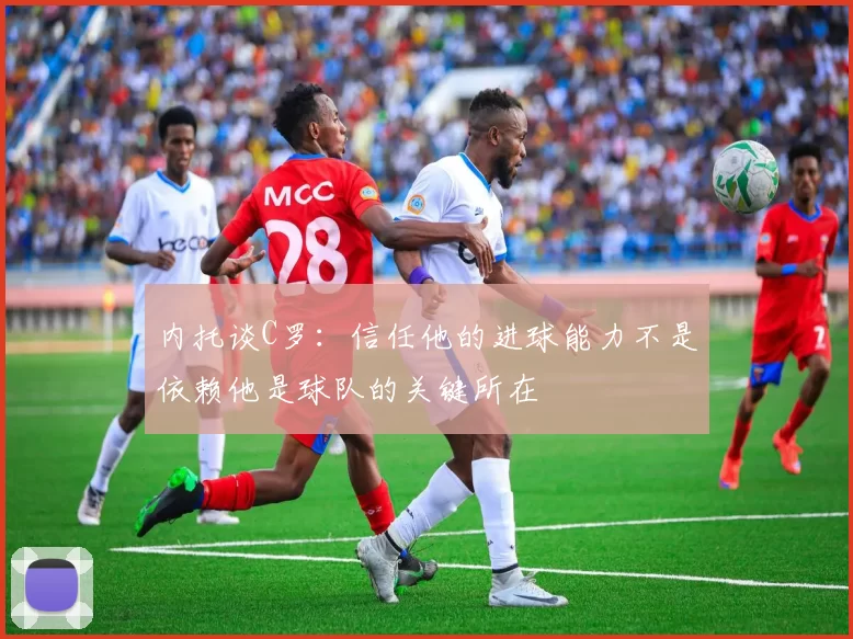 内托谈C罗：信任他的进球能力不是依赖他是球队的关键所在
