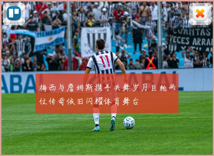 梅西与詹姆斯携手共舞岁月巨轮两位传奇依旧闪耀体育舞台