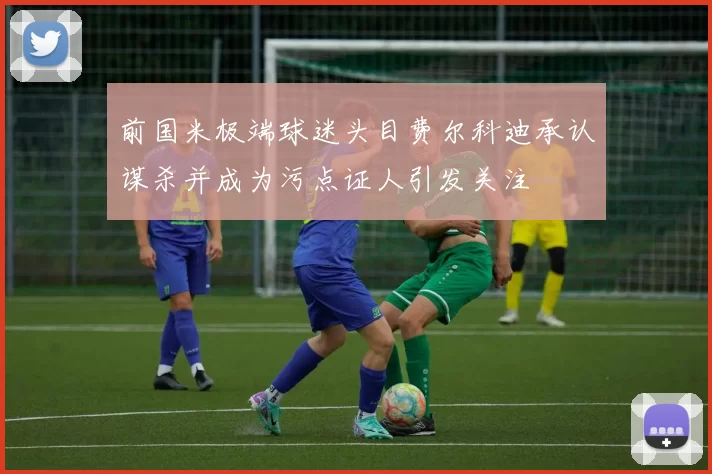 前国米极端球迷头目费尔科迪承认谋杀并成为污点证人引发关注