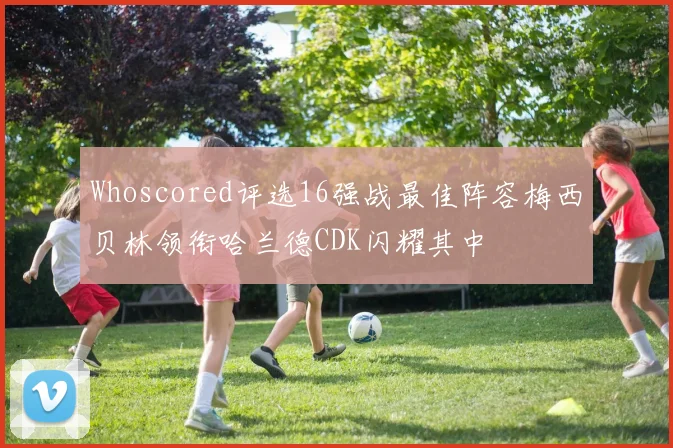 Whoscored评选16强战最佳阵容梅西贝林领衔哈兰德CDK闪耀其中