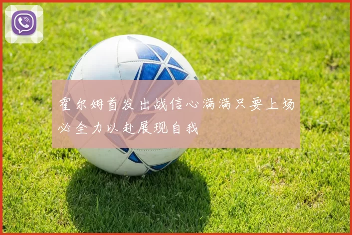 霍尔姆首发出战信心满满只要上场必全力以赴展现自我