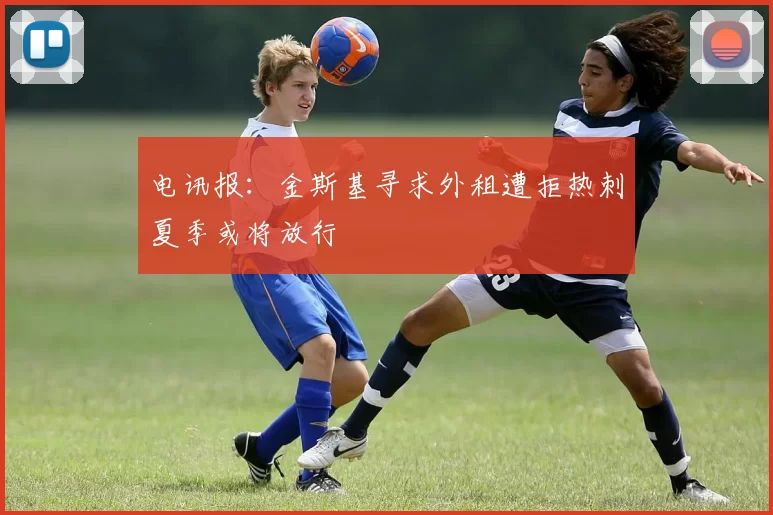 电讯报：金斯基寻求外租遭拒热刺夏季或将放行