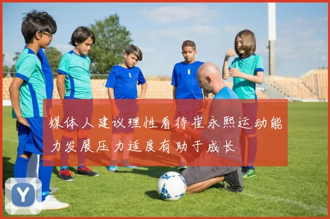 媒体人建议理性看待崔永熙运动能力发展压力适度有助于成长