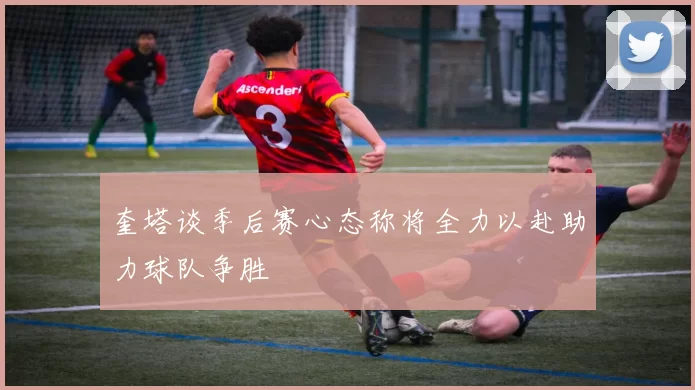 奎塔谈季后赛心态称将全力以赴助力球队争胜