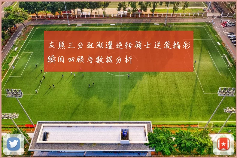 灰熊三分狂潮遭逆转骑士逆袭精彩瞬间回顾与数据分析